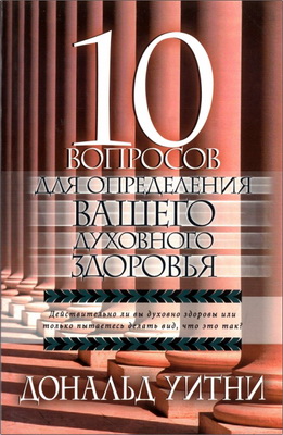 Дональд Уитни – 10 вопросов для определения вашего духовного здоровья - Действительно ли вы духовно здоровы или только пытаетесь делать вид, что это так?